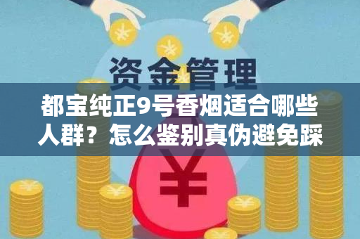 都宝纯正9号香烟适合哪些人群？怎么鉴别真伪避免踩坑？